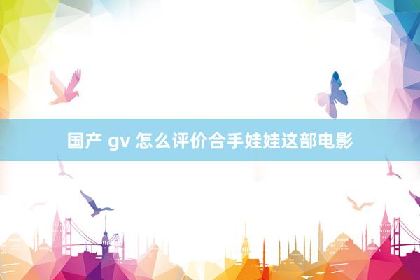 国产 gv 怎么评价合手娃娃这部电影