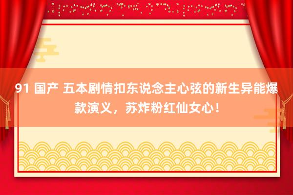 91 国产 五本剧情扣东说念主心弦的新生异能爆款演义，苏炸粉红仙女心！