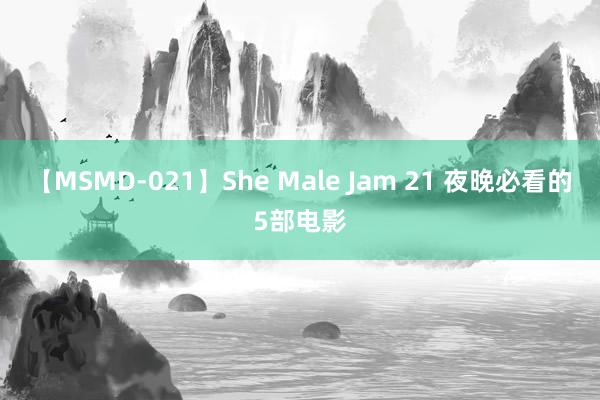 【MSMD-021】She Male Jam 21 夜晚必看的5部电影