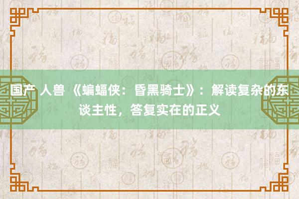 国产 人兽 《蝙蝠侠：昏黑骑士》：解读复杂的东谈主性，答复实在的正义