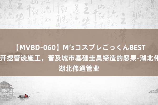 【MVBD-060】M’sコスプレごっくんBEST 武汉非开挖管谈施工，普及城市基础圭臬缔造的恶果-湖北伟通管业