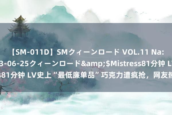 【SM-011D】SMクィーンロード VOL.11 Na:Na</a>2013-06-25クィーンロード&$Mistress81分钟 LV史上“最低廉单品”巧克力遭疯抢，网友热议：吃了能死亡？