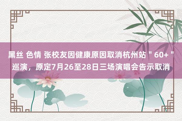 黑丝 色情 张校友因健康原因取消杭州站＂60+＂巡演，原定7月26至28日三场演唱会告示取消