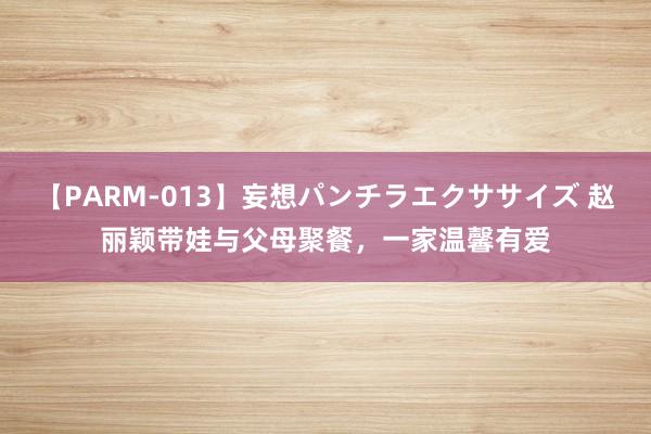 【PARM-013】妄想パンチラエクササイズ 赵丽颖带娃与父母聚餐，一家温馨有爱