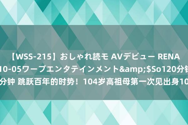 【WSS-215】おしゃれ読モ AVデビュー RENA</a>2012-10-05ワープエンタテインメント&$So120分钟 跳跃百年的时势！104岁高祖母第一次见出身10天宝宝，网友纷纷奉上祝愿