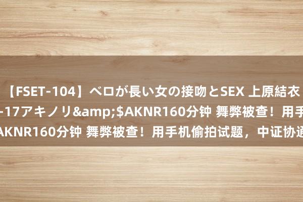 【FSET-104】ベロが長い女の接吻とSEX 上原結衣</a>2008-01-17アキノリ&$AKNR160分钟 舞弊被查！用手机偷拍试题，中证协通报