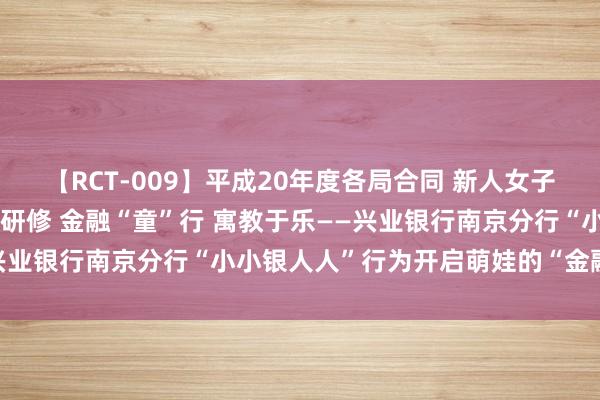 【RCT-009】平成20年度各局合同 新人女子アナウンサー入社前拷問研修 金融“童”行 寓教于乐——兴业银行南京分行“小小银人人”行为开启萌娃的“金融之旅”