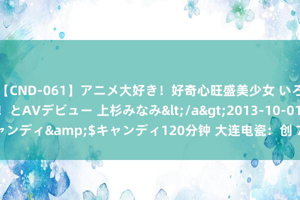 【CND-061】アニメ大好き！好奇心旺盛美少女 いろんなHを経験したい！とAVデビュー 上杉みなみ</a>2013-10-01キャンディ&$キャンディ120分钟 大连电瓷：创 7 个月新高 总市值 36 亿