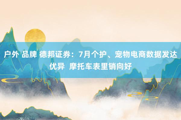 户外 品牌 德邦证券：7月个护、宠物电商数据发达优异  摩托车表里销向好