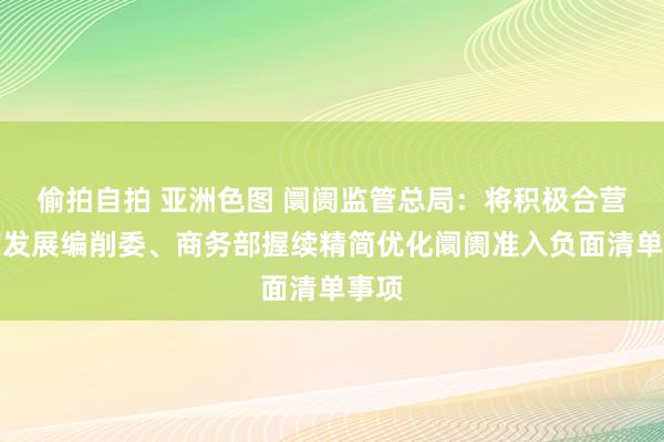 偷拍自拍 亚洲色图 阛阓监管总局：将积极合营国度发展编削委、商务部握续精简优化阛阓准入负面清单事项