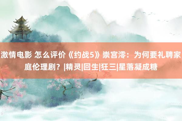 激情电影 怎么评价《约战5》崇宫澪：为何要礼聘家庭伦理剧？|精灵|回生|狂三|星落凝成糖