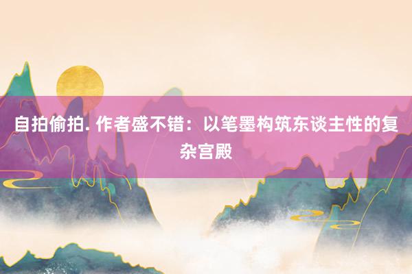 自拍偷拍. 作者盛不错：以笔墨构筑东谈主性的复杂宫殿