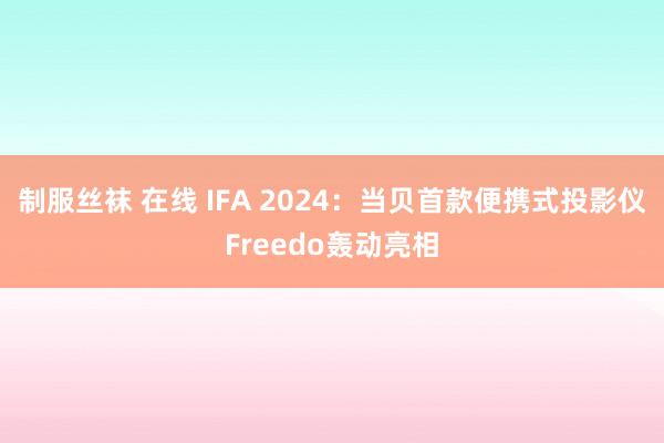 制服丝袜 在线 IFA 2024：当贝首款便携式投影仪Freedo轰动亮相