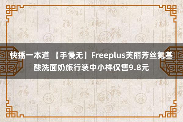 快播一本道 【手慢无】Freeplus芙丽芳丝氨基酸洗面奶旅行装中小样仅售9.8元