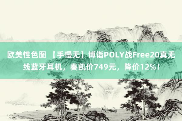 欧美性色图 【手慢无】博诣POLY战Free20真无线蓝牙耳机，奏凯价749元，降价12%！