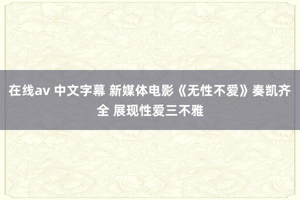 在线av 中文字幕 新媒体电影《无性不爱》奏凯齐全 展现性爱三不雅