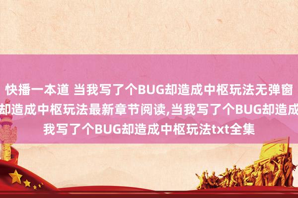 快播一本道 当我写了个BUG却造成中枢玩法无弹窗，当我写了个BUG却造成中枢玩法最新章节阅读，当我写了个BUG却造成中枢玩法txt全集