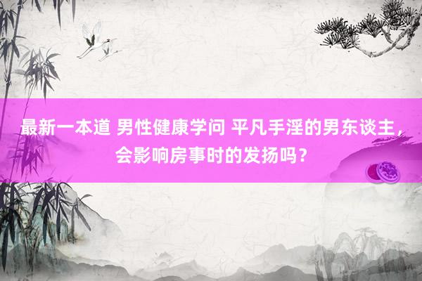 最新一本道 男性健康学问 平凡手淫的男东谈主，会影响房事时的发扬吗？