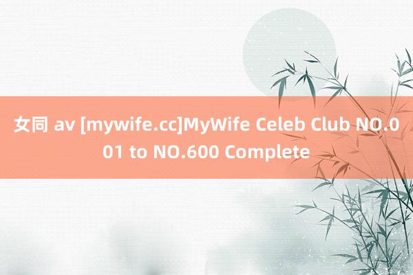 女同 av [mywife.cc]MyWife Celeb Club NO.001 to NO.600 Complete