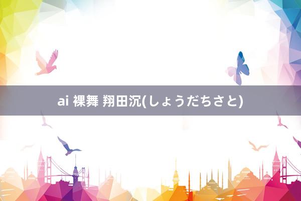 ai 裸舞 翔田沉(しょうだちさと)