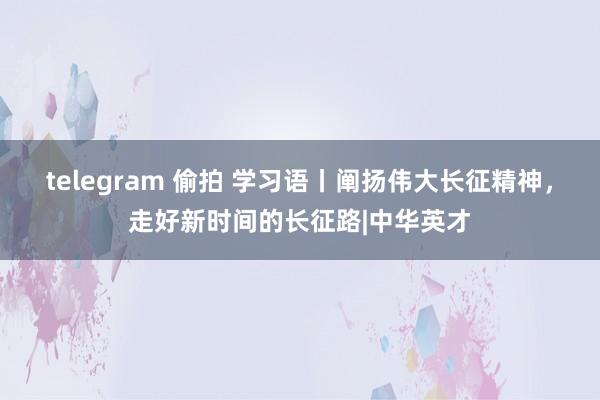 telegram 偷拍 学习语丨阐扬伟大长征精神，走好新时间的长征路|中华英才