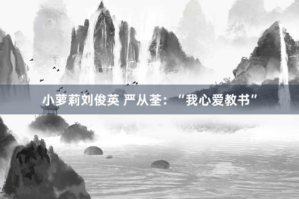 小萝莉刘俊英 严从荃：“我心爱教书”