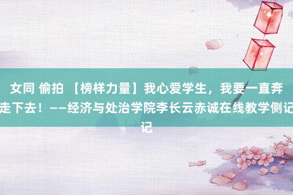 女同 偷拍 【榜样力量】我心爱学生，我要一直奔走下去！——经济与处治学院李长云赤诚在线教学侧记